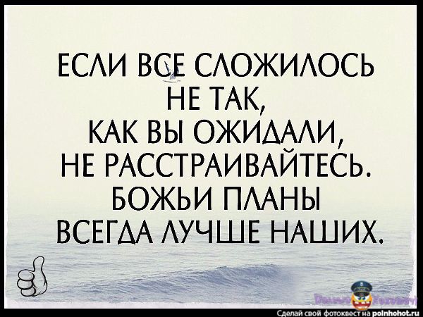 Если все сложилось не так как вы ожидали не расстраивайтесь божьи планы всегда лучше наших