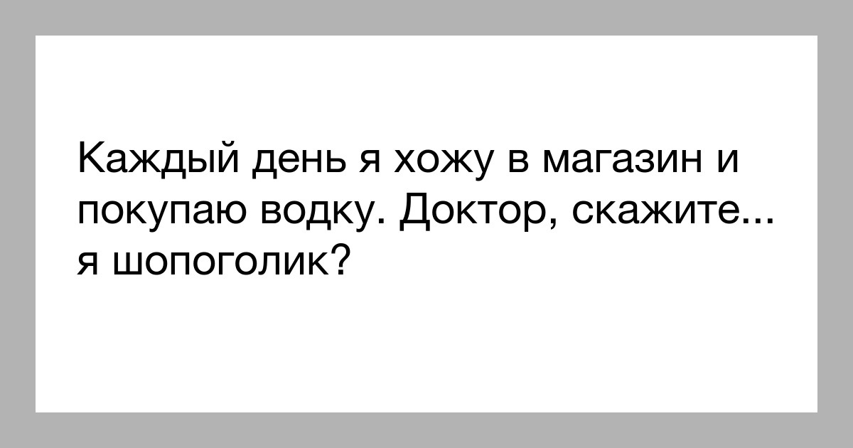 Целый день хожу. Каждый день покупаю водку . Я - шопоголик ?. Я каждый день покупаю водку я шопоголик. Каждый день хожу в магазин. Я каждый день.