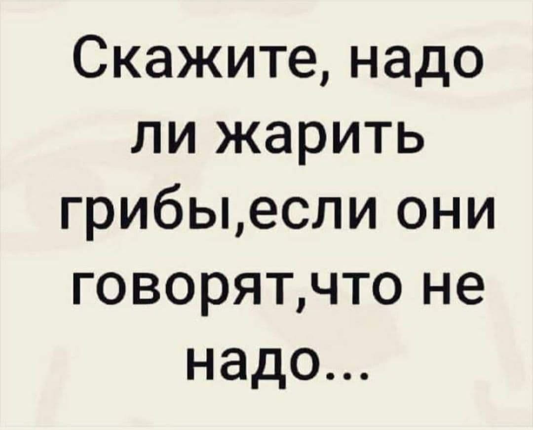 Страна сказала надо. Надо ли жарить грибы. Нужно ли жарить грибы если они говорят что не надо. Скажите надо ли жарить грибы если. Анекдот жарь рыба будет.