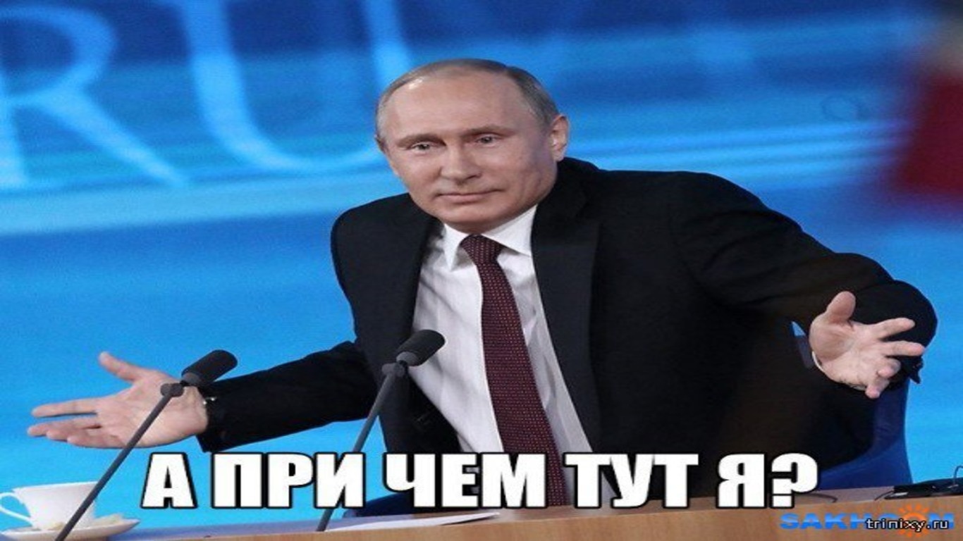 А как иначе. Причем тут Путин. Путин а причем тут я. Причем здесь я. Путин я тут не причем.